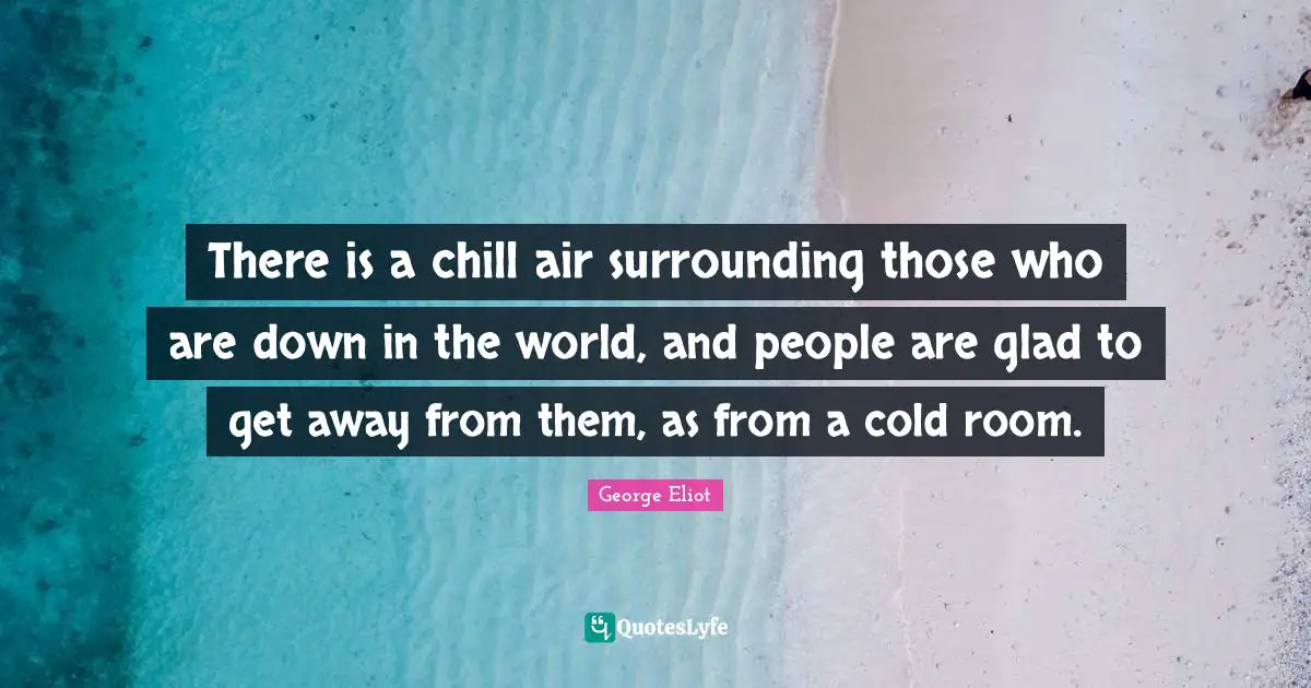There is a chill air surrounding those who are down in the world, and people are glad to get away from them, as from a cold room.