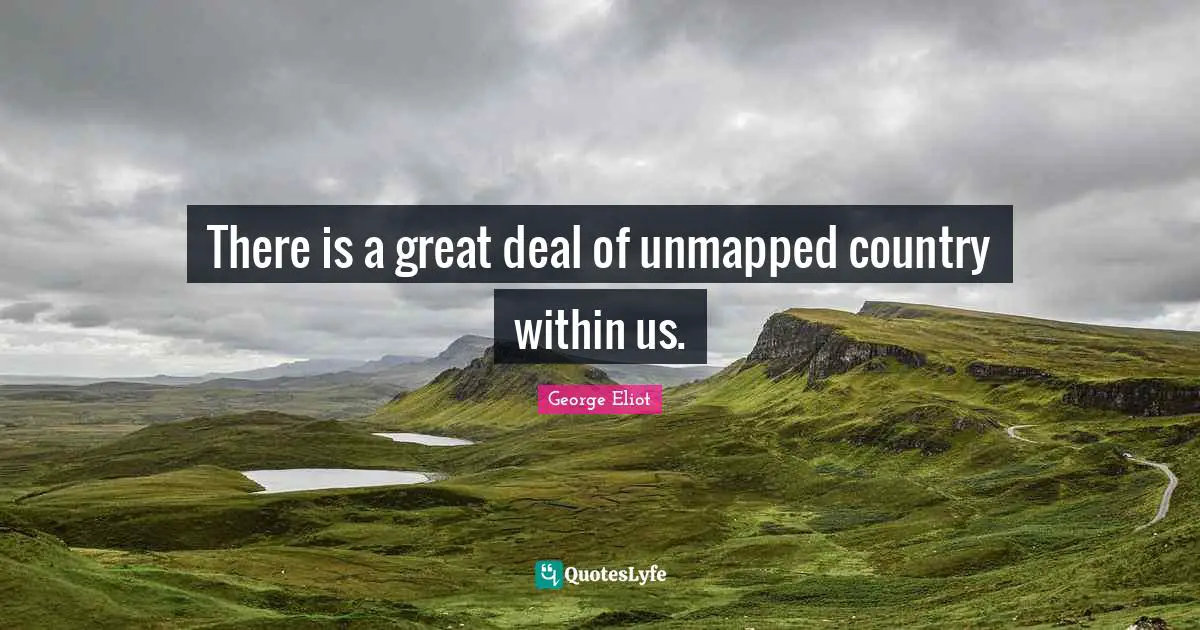 George Eliot Quotes: "There is a great deal of unmapped country within us."