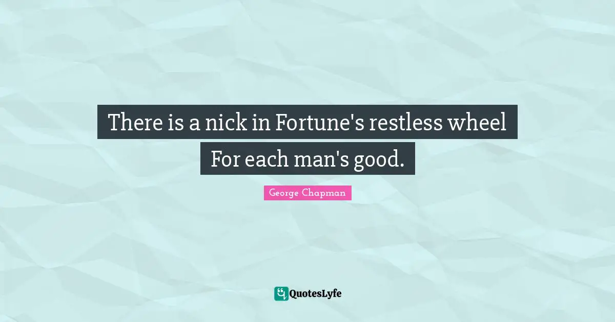 There is a nick in Fortune's restless wheel For each man's good.