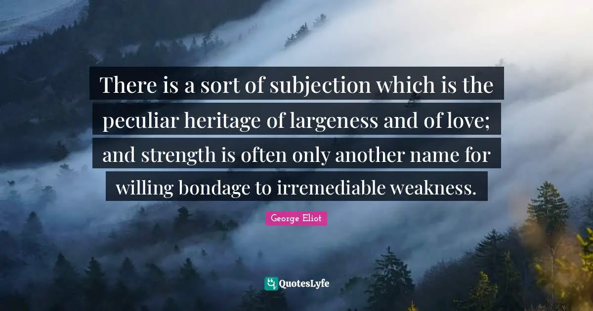 There is a sort of subjection which is the peculiar heritage of largeness and of love; and strength is often only another name for willing bondage to irremediable weakness.
