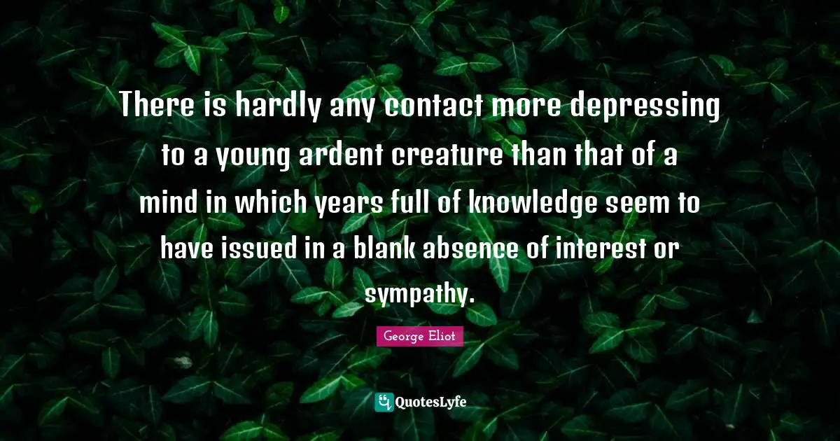There is hardly any contact more depressing to a young ardent creature than that of a mind in which years full of knowledge seem to have issued in a blank absence of interest or sympathy.