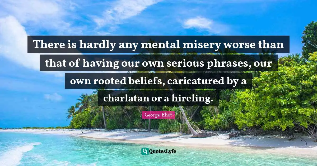 There is hardly any mental misery worse than that of having our own serious phrases, our own rooted beliefs, caricatured by a charlatan or a hireling.