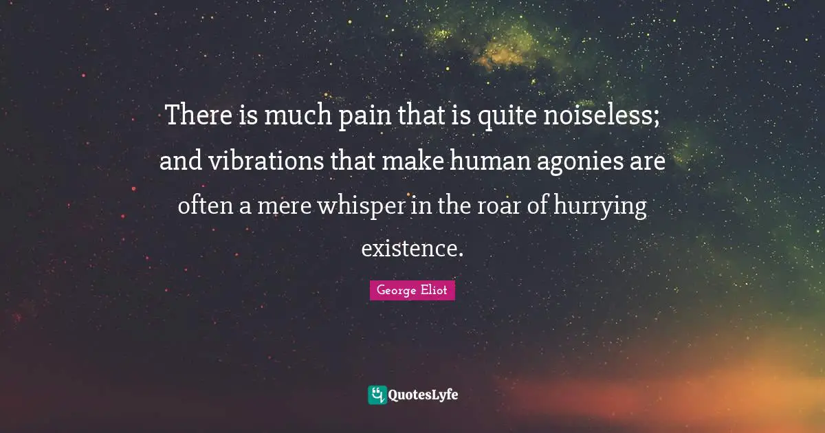 There is much pain that is quite noiseless; and vibrations that make human agonies are often a mere whisper in the roar of hurrying existence.