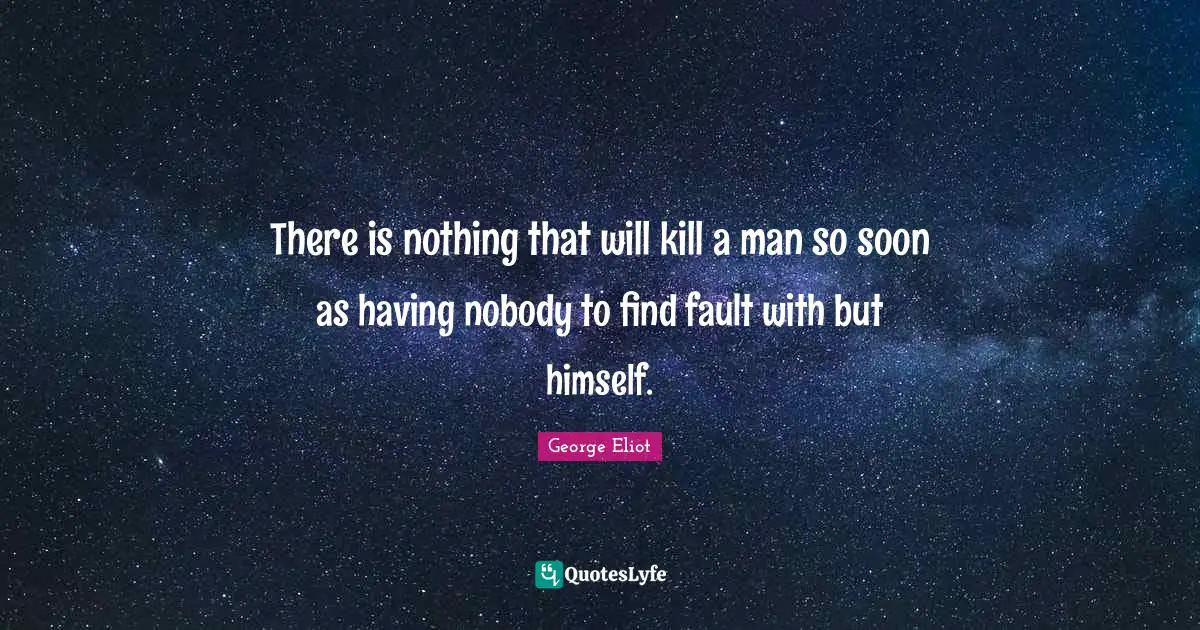 There is nothing that will kill a man so soon as having nobody to find fault with but himself.