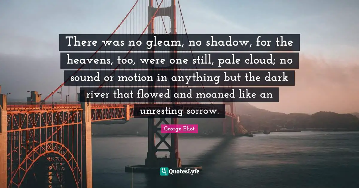 There was no gleam, no shadow, for the heavens, too, were one still, pale cloud; no sound or motion in anything but the dark river that flowed and moaned like an unresting sorrow.
