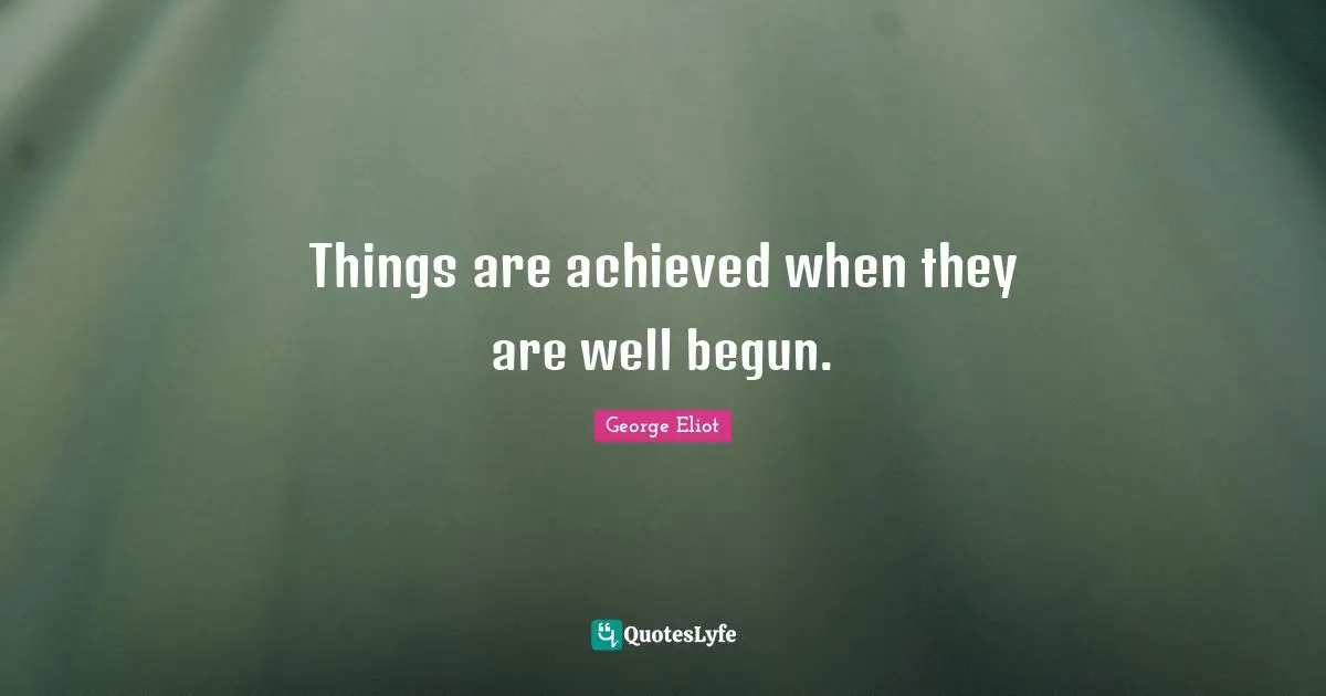 Things are achieved when they are well begun.