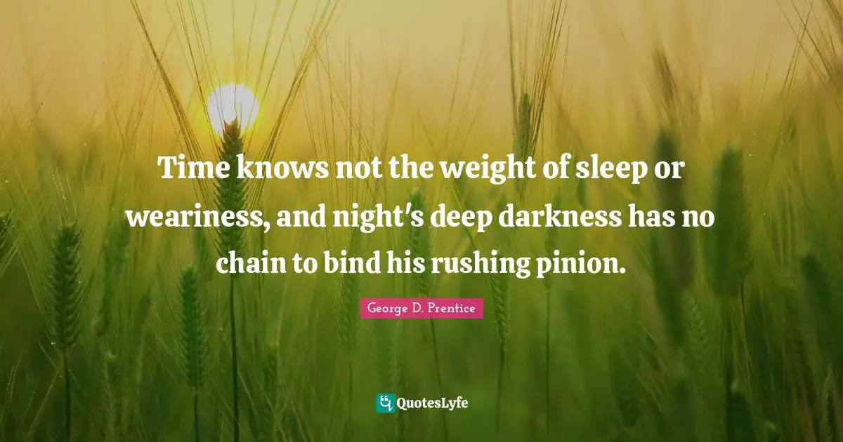 Time knows not the weight of sleep or weariness, and night's deep darkness has no chain to bind his rushing pinion.