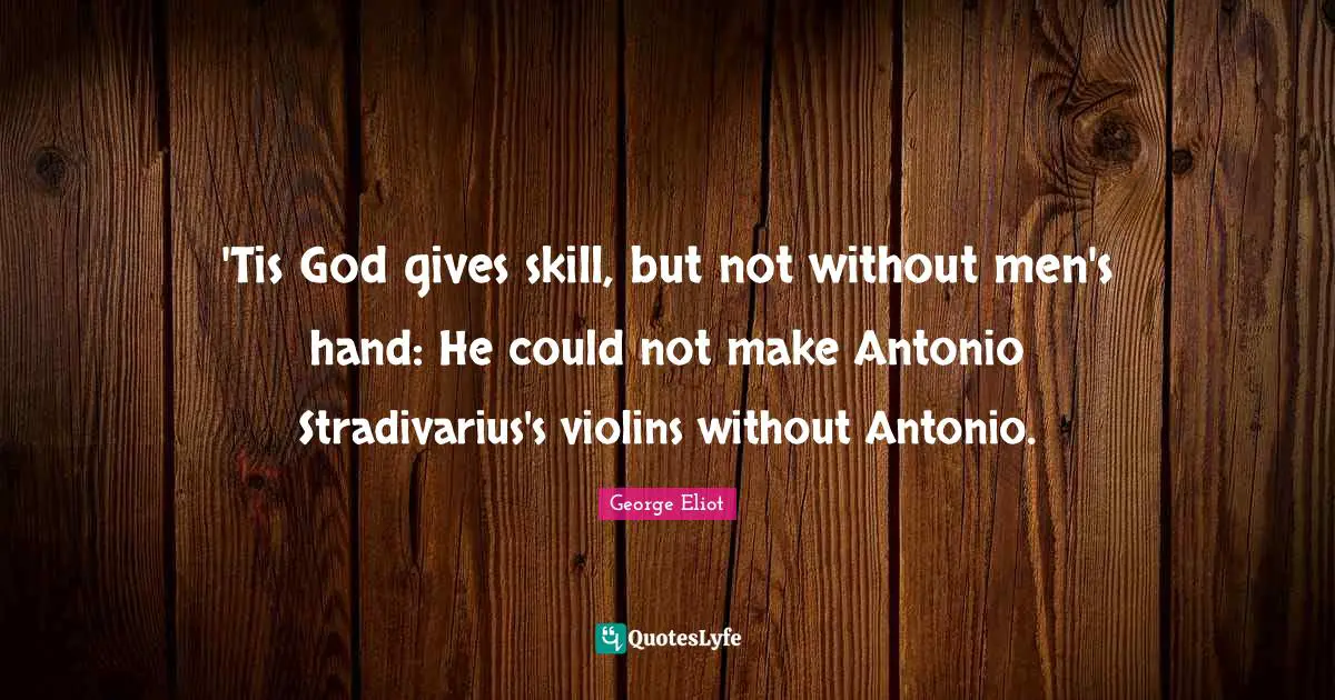 'Tis God gives skill, but not without men's hand: He could not make Antonio Stradivarius's violins without Antonio.