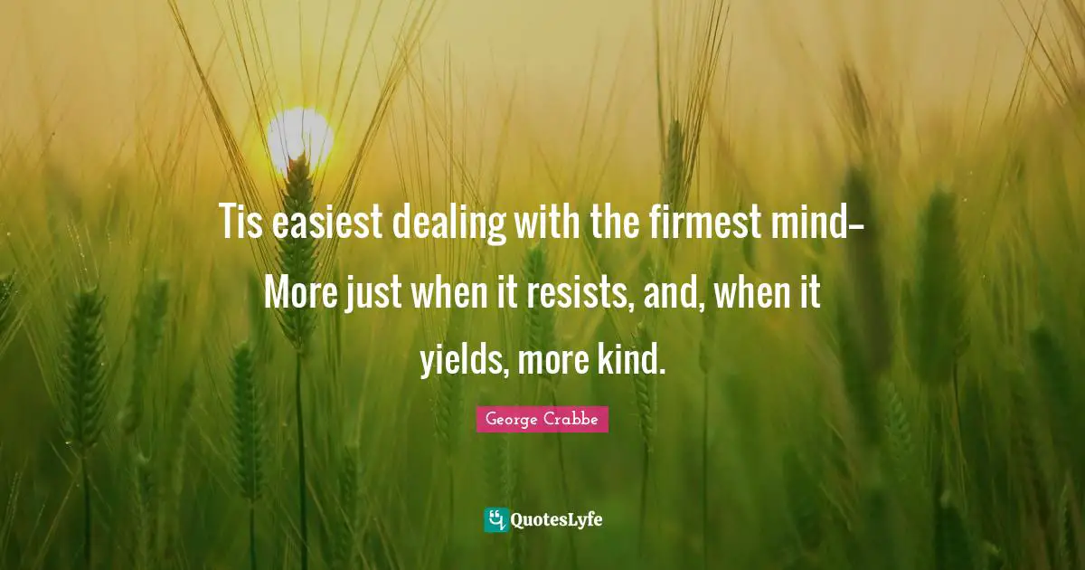 George Crabbe Quotes: "Tis easiest dealing with the firmest mind-- More just when it resists, and, when it yields, more kind."