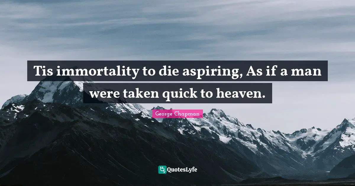 Tis immortality to die aspiring, As if a man were taken quick to heaven.