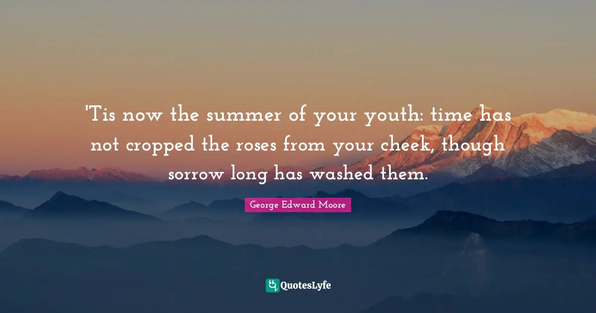'Tis now the summer of your youth: time has not cropped the roses from your cheek, though sorrow long has washed them.
