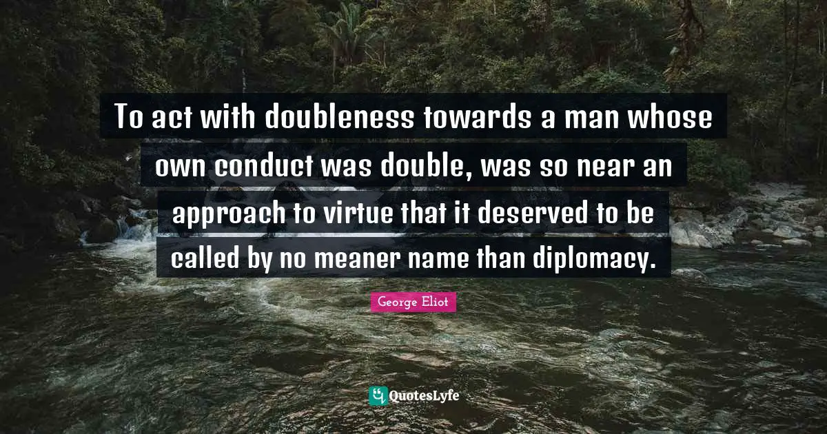 To act with doubleness towards a man whose own conduct was double, was so near an approach to virtue that it deserved to be called by no meaner name than diplomacy.