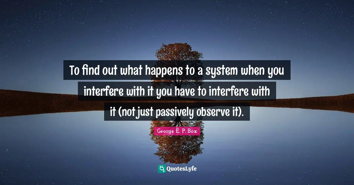 To find out what happens to a system when you interfere with it you have to interfere with it (not just passively observe it).