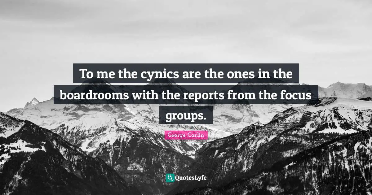 To me the cynics are the ones in the boardrooms with the reports from the focus groups.