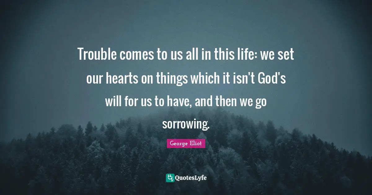 Trouble comes to us all in this life: we set our hearts on things which it isn't God's will for us to have, and then we go sorrowing.