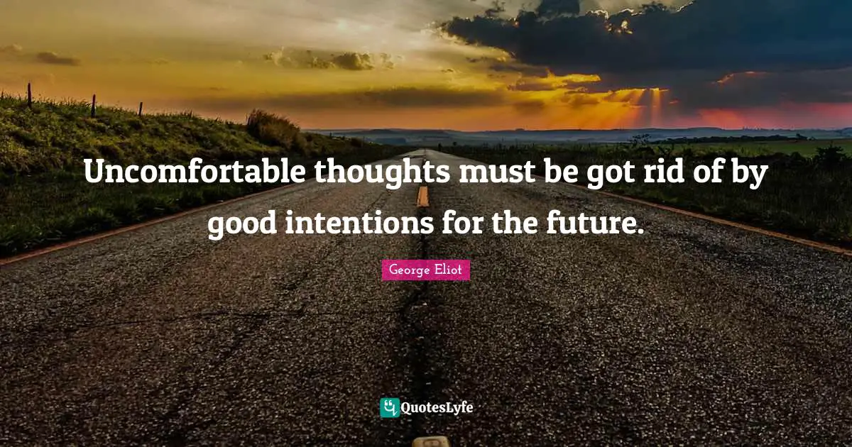 Uncomfortable thoughts must be got rid of by good intentions for the future.