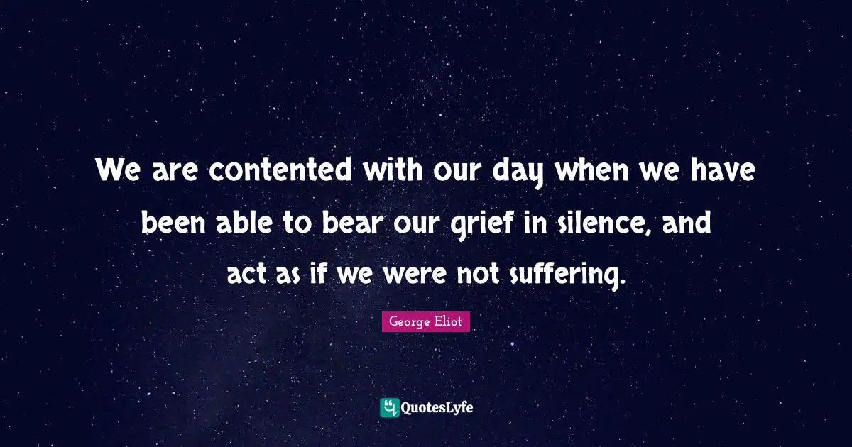 We are contented with our day when we have been able to bear our grief in silence, and act as if we were not suffering.
