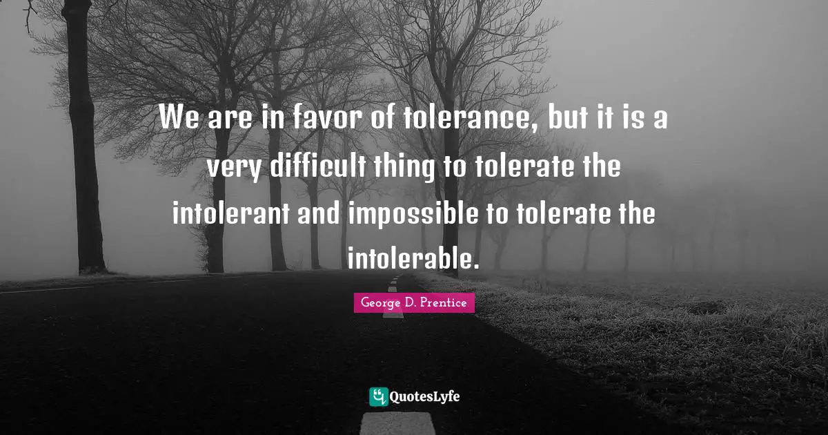 We are in favor of tolerance, but it is a very difficult thing to tolerate the intolerant and impossible to tolerate the intolerable.