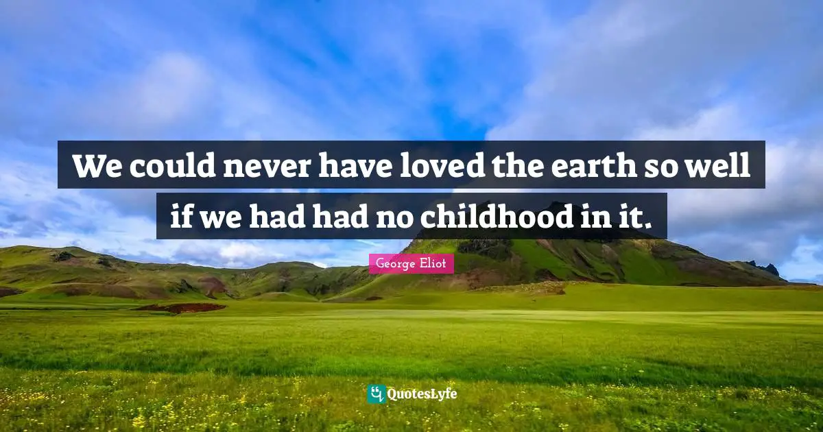 George Eliot Quotes: "We could never have loved the earth so well if we had had no childhood in it."