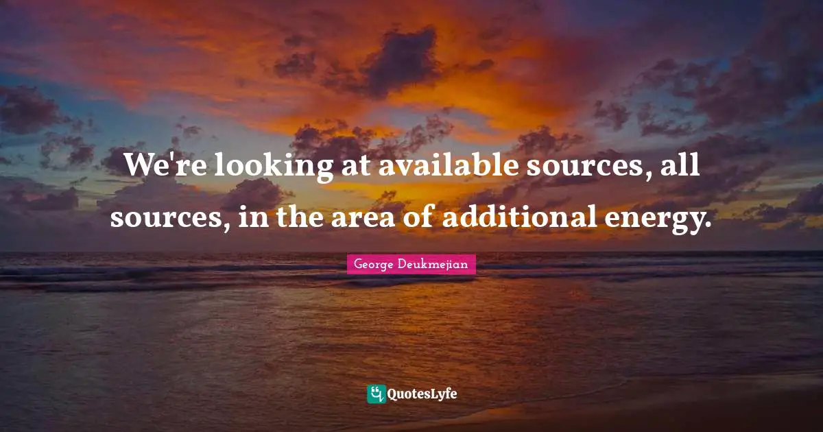 We're looking at available sources, all sources, in the area of additional energy.