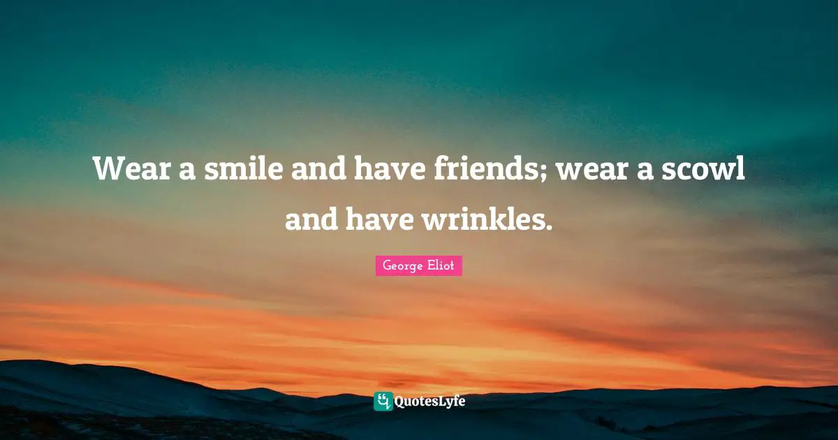George Eliot Quotes: "Wear a smile and have friends; wear a scowl and have wrinkles."