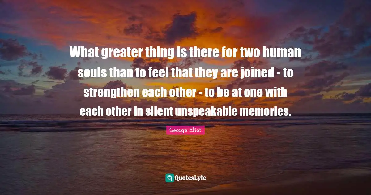 George Eliot Quotes: "What greater thing is there for two human souls than to feel that they are joined - to strengthen each other - to be at one with each other in silent unspeakable memories."