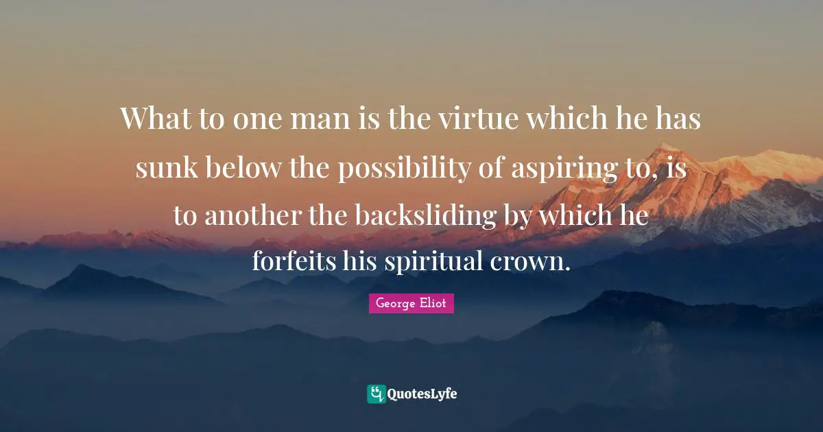 What to one man is the virtue which he has sunk below the possibility of aspiring to, is to another the backsliding by which he forfeits his spiritual crown.