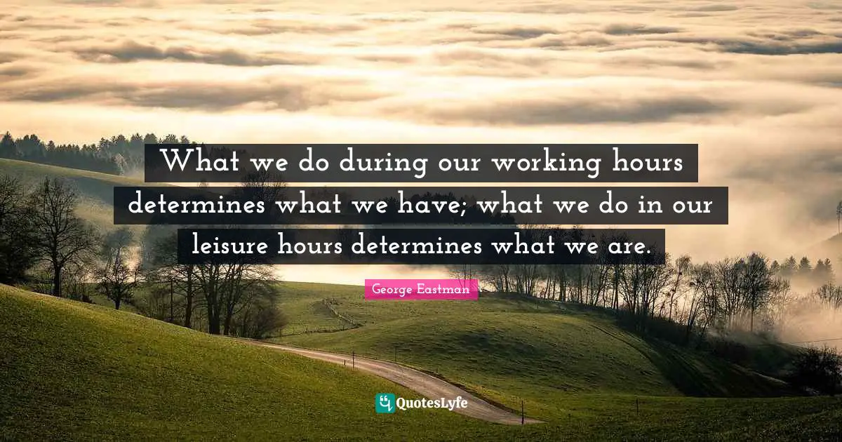 What we do during our working hours determines what we have; what we do in our leisure hours determines what we are.