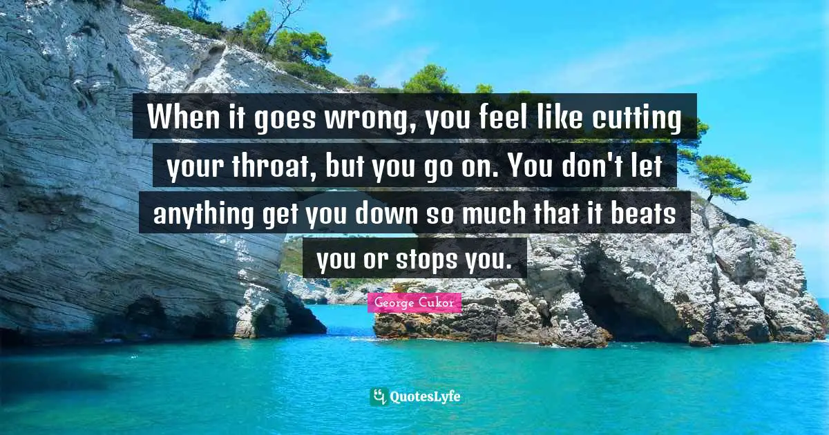 Throat Quotes: "When it goes wrong, you feel like cutting your throat, but you go on. You don't let anything get you down so much that it beats you or stops you."