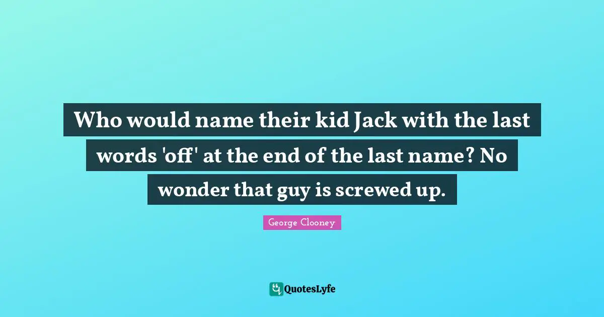 Who would name their kid Jack with the last words 'off' at the end of the last name? No wonder that guy is screwed up.