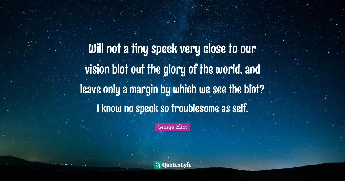 Objectivity Quotes: "Will not a tiny speck very close to our vision blot out the glory of the world, and leave only a margin by which we see the blot? I know no speck so troublesome as self."