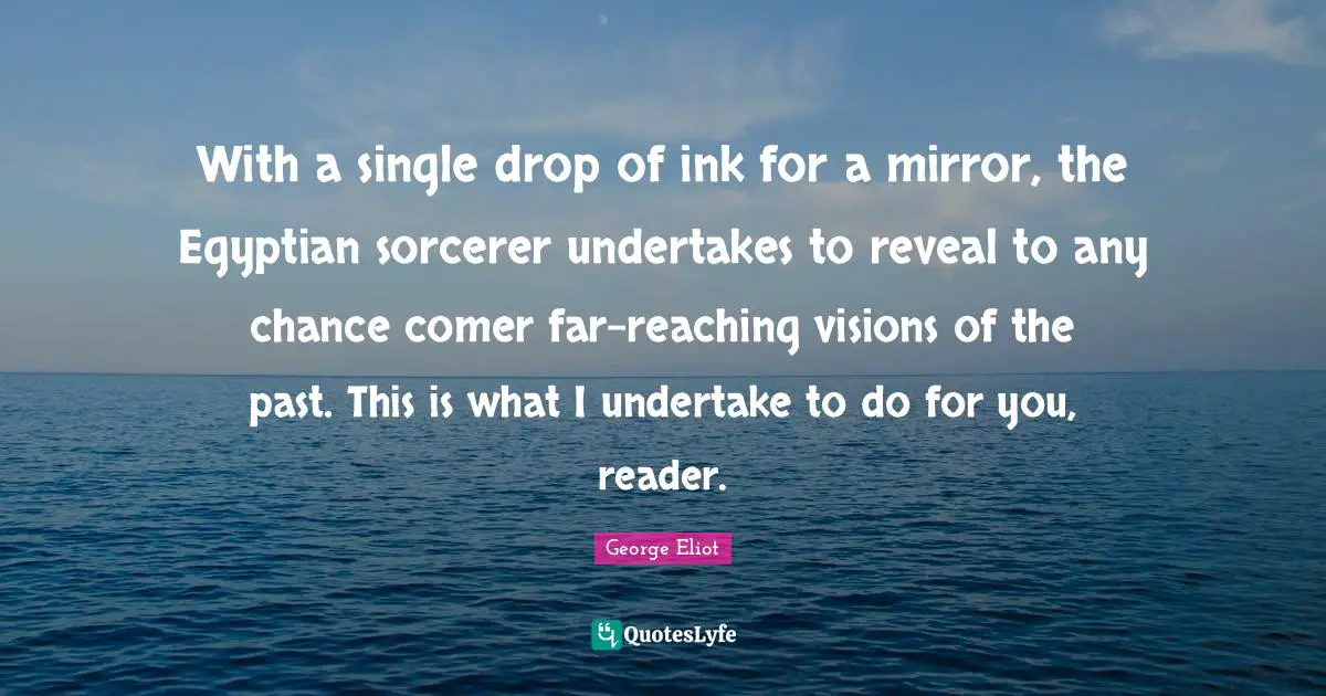 With a single drop of ink for a mirror, the Egyptian sorcerer undertakes to reveal to any chance comer far-reaching visions of the past. This is what I undertake to do for you, reader.