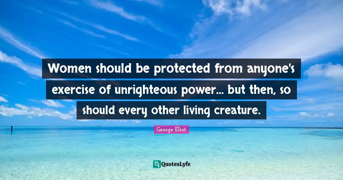 Women should be protected from anyone's exercise of unrighteous power... but then, so should every other living creature.