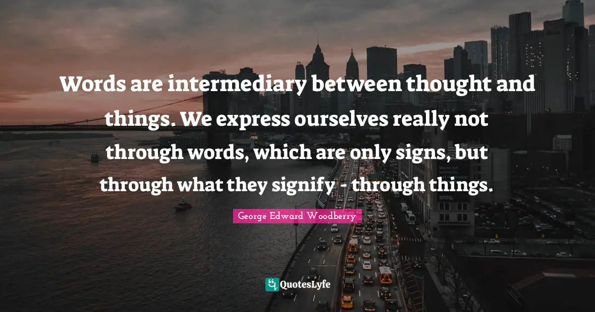 Words are intermediary between thought and things. We express ourselves really not through words, which are only signs, but through what they signify - through things.
