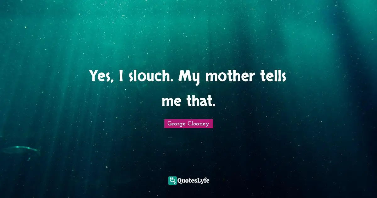 Yes, I slouch. My mother tells me that.