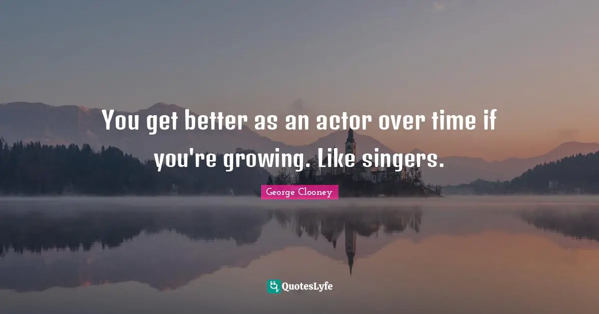 George Clooney Quotes: "You get better as an actor over time if you're growing. Like singers."