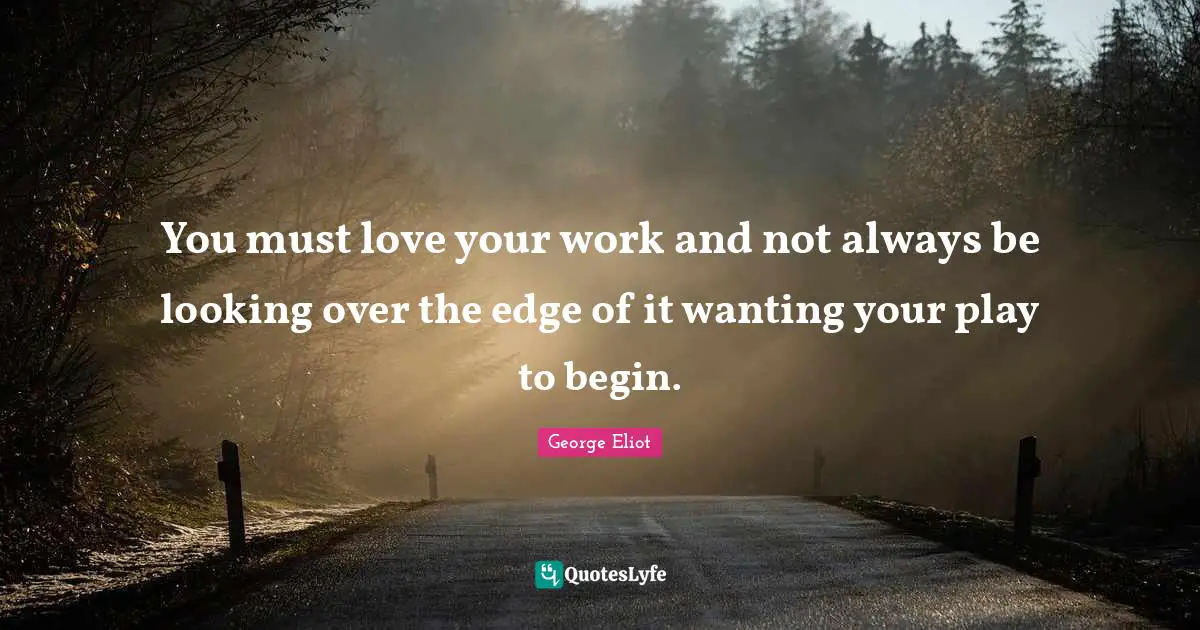 You must love your work and not always be looking over the edge of it wanting your play to begin.