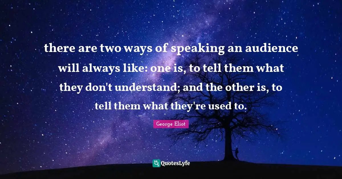 there are two ways of speaking an audience will always like: one is, to tell them what they don't understand; and the other is, to tell them what they're used to.