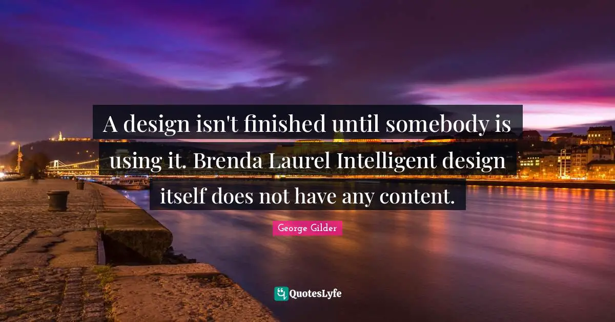 A design isn't finished until somebody is using it. Brenda Laurel Intelligent design itself does not have any content.