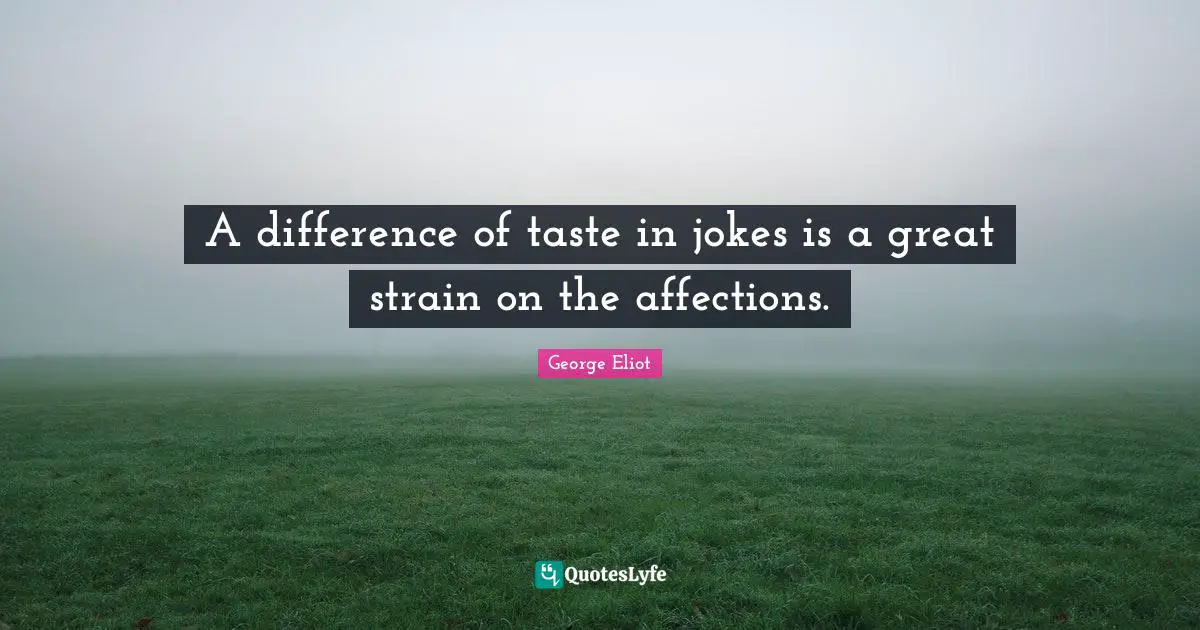 A difference of taste in jokes is a great strain on the affections.