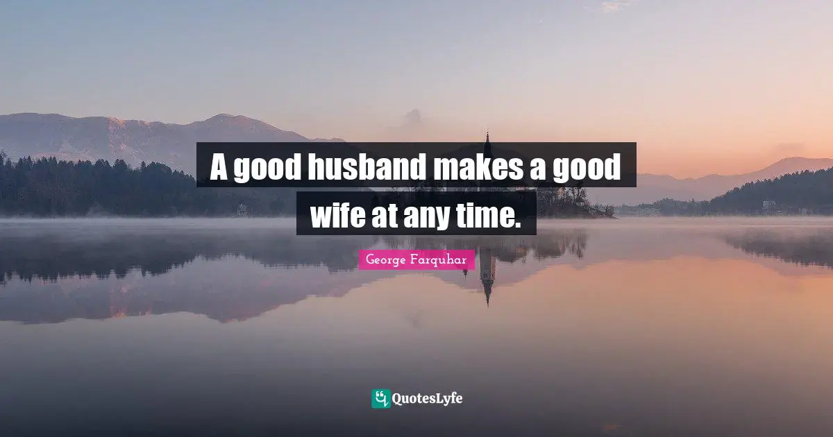 A good husband makes a good wife at any time.
