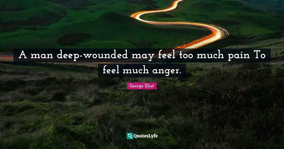 A man deep-wounded may feel too much pain To feel much anger.