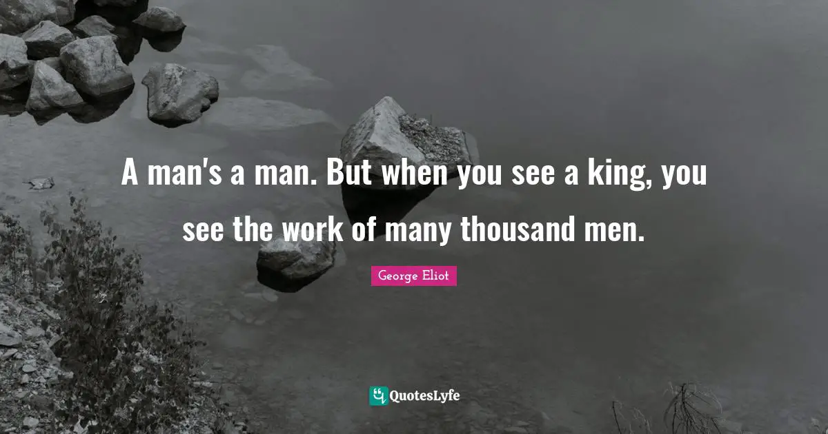 George Eliot Quotes: A man's a man. But when you see a king, you see the work of many thousand men.