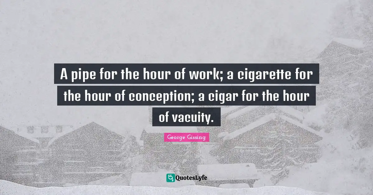 A pipe for the hour of work; a cigarette for the hour of conception; a cigar for the hour of vacuity.
