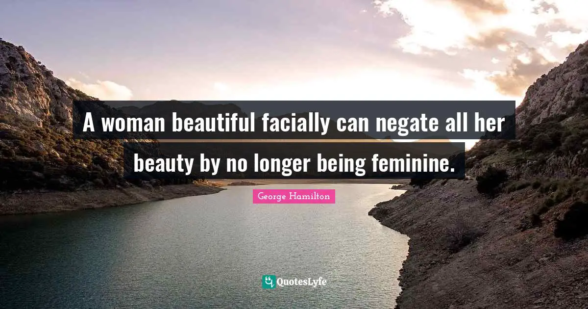 A woman beautiful facially can negate all her beauty by no longer being feminine.