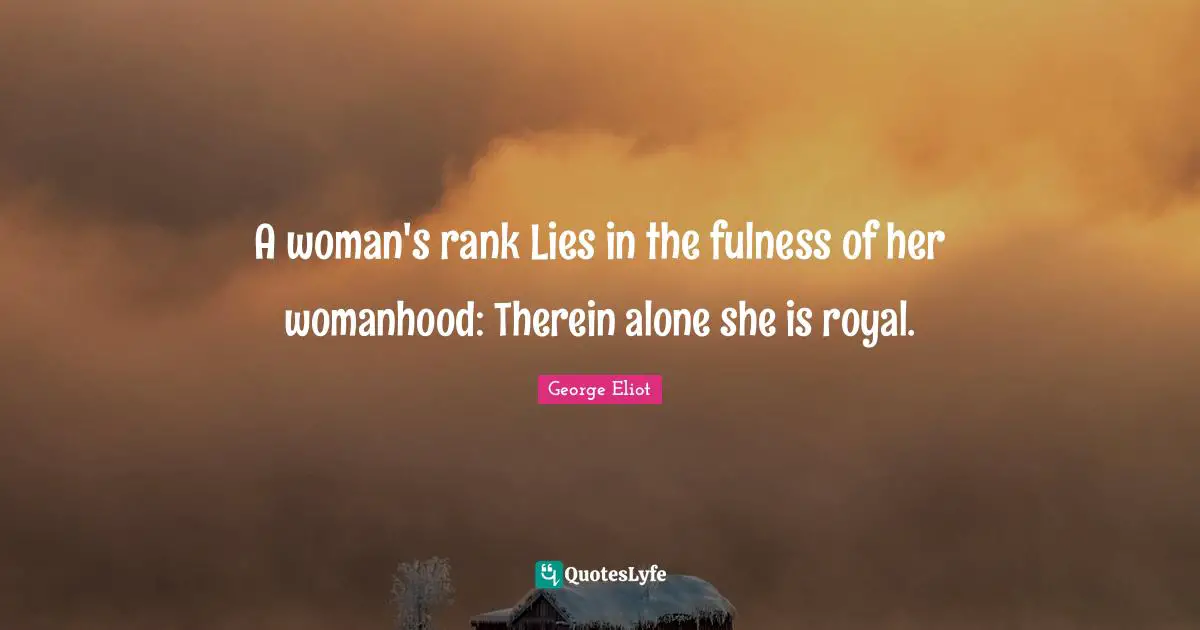 A woman's rank Lies in the fulness of her womanhood: Therein alone she is royal.