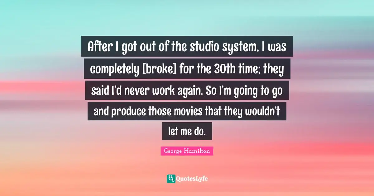 After I got out of the studio system, I was completely [broke] for the 30th time; they said I’d never work again. So I’m going to go and produce those movies that they wouldn’t let me do.