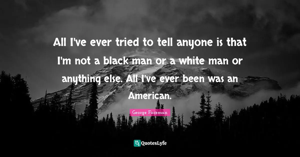 George Foreman Quotes: "All I've ever tried to tell anyone is that I'm not a black man or a white man or anything else. All I've ever been was an American."