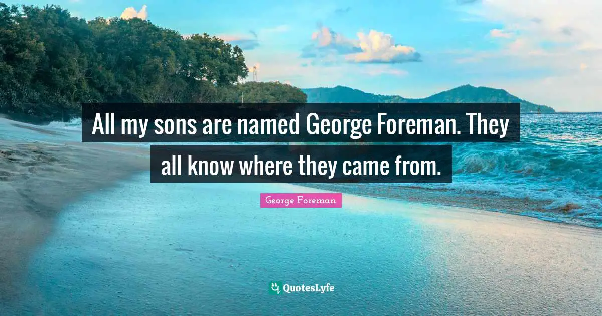 All my sons are named George Foreman. They all know where they came from.