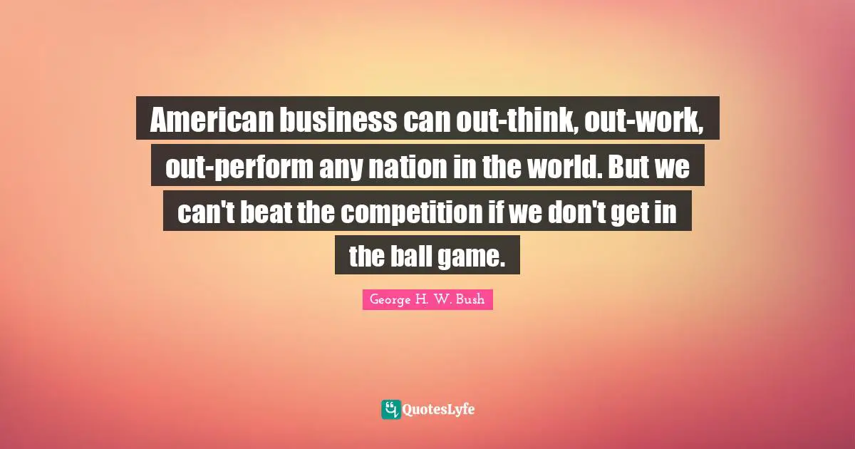 American business can out-think, out-work, out-perform any nation in the world. But we can't beat the competition if we don't get in the ball game.